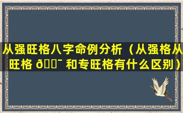 从强旺格八字命例分析（从强格从旺格 🐯 和专旺格有什么区别）